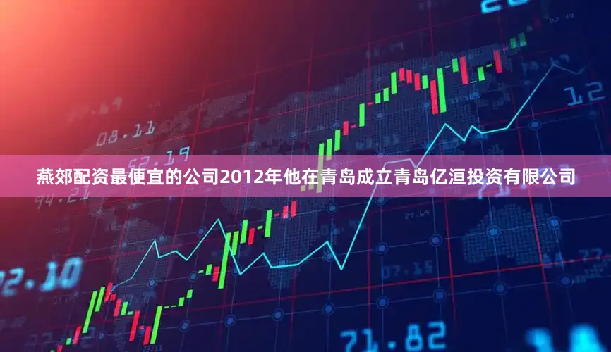 燕郊配资最便宜的公司2012年他在青岛成立青岛亿洹投资有限公司