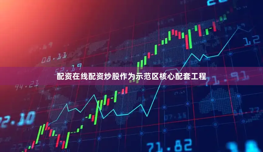 配资在线配资炒股作为示范区核心配套工程