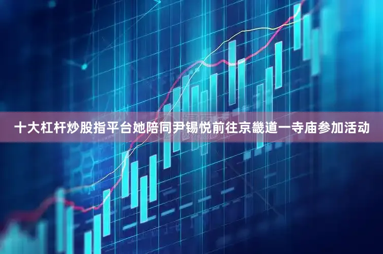 十大杠杆炒股指平台她陪同尹锡悦前往京畿道一寺庙参加活动