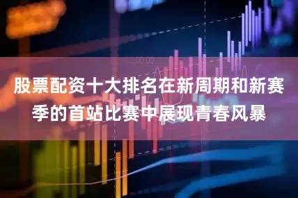 股票配资十大排名在新周期和新赛季的首站比赛中展现青春风暴