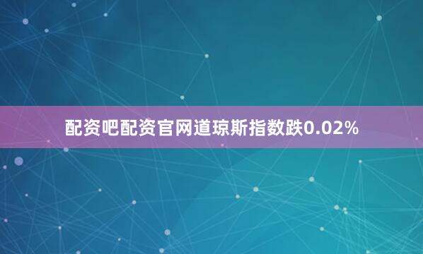 配资吧配资官网道琼斯指数跌0.02%