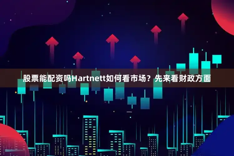 股票能配资吗　　Hartnett如何看市场？　　先来看财政方面