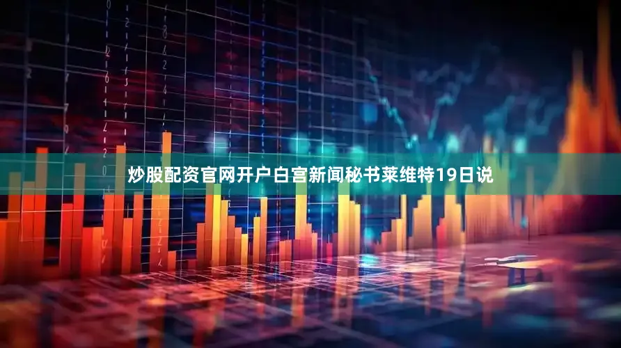 炒股配资官网开户白宫新闻秘书莱维特19日说