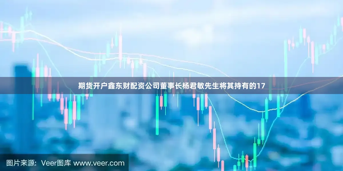 期货开户鑫东财配资公司董事长杨君敏先生将其持有的17