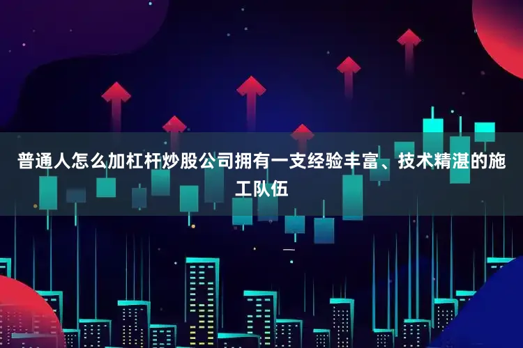普通人怎么加杠杆炒股公司拥有一支经验丰富、技术精湛的施工队伍
