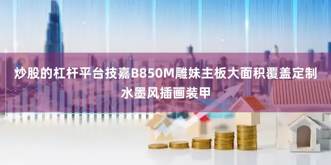 炒股的杠杆平台技嘉B850M雕妹主板大面积覆盖定制水墨风插画装甲