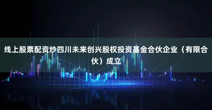 线上股票配资炒四川未来创兴股权投资基金合伙企业（有限合伙）成立