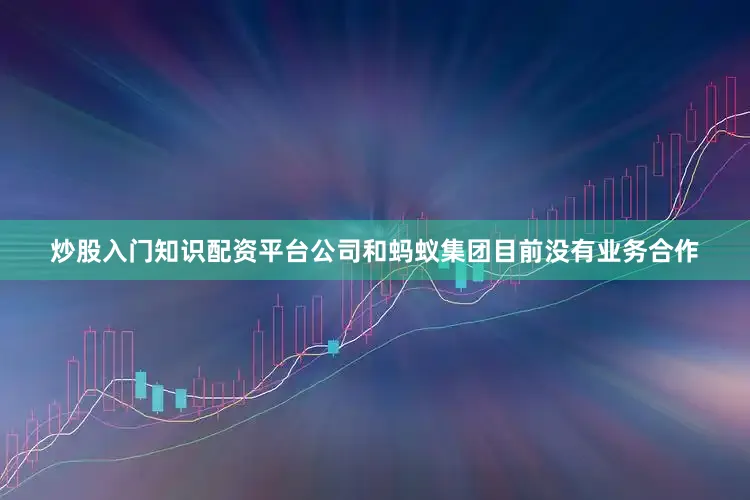 炒股入门知识配资平台公司和蚂蚁集团目前没有业务合作