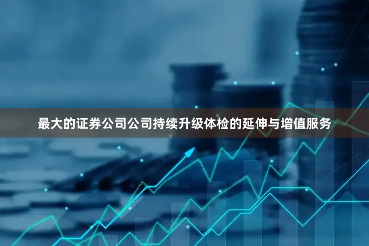 最大的证券公司公司持续升级体检的延伸与增值服务