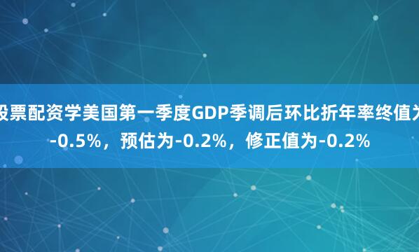 股票配资学美国第一季度GDP季调后环比折年率终值为-0.5%，预估为-0.2%，修正值为-0.2%