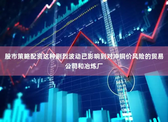 股市策略配资这种剧烈波动已影响到对冲铜价风险的贸易公司和冶炼厂