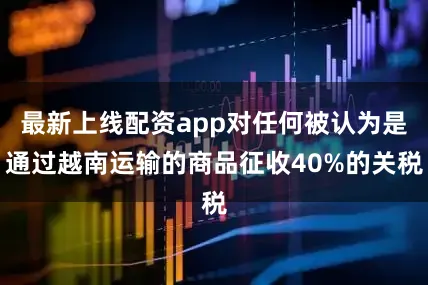 最新上线配资app对任何被认为是通过越南运输的商品征收40%的关税