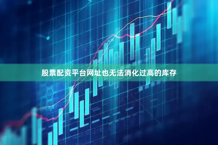 股票配资平台网址也无法消化过高的库存
