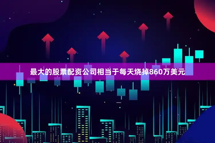 最大的股票配资公司相当于每天烧掉860万美元