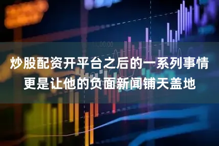 炒股配资开平台之后的一系列事情更是让他的负面新闻铺天盖地