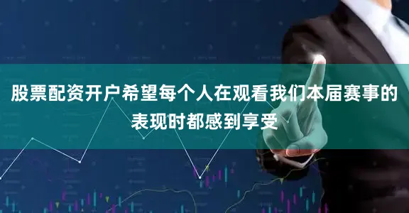 股票配资开户希望每个人在观看我们本届赛事的表现时都感到享受