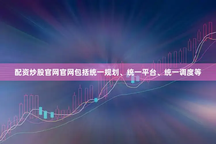 配资炒股官网官网包括统一规划、统一平台、统一调度等