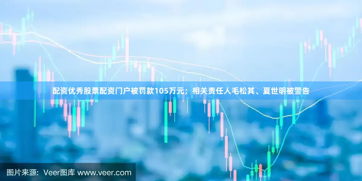 配资优秀股票配资门户被罚款105万元；相关责任人毛松其、夏世明被警告