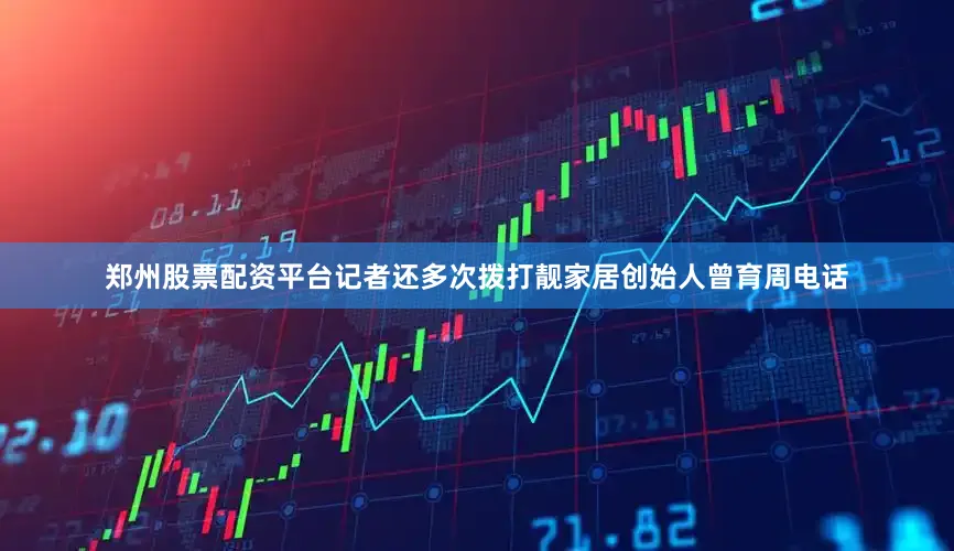 郑州股票配资平台记者还多次拨打靓家居创始人曾育周电话