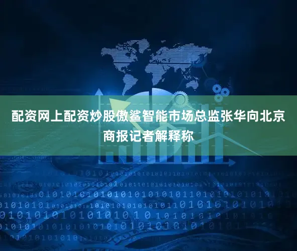 配资网上配资炒股　　傲鲨智能市场总监张华向北京商报记者解释称