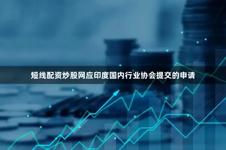 短线配资炒股网应印度国内行业协会提交的申请