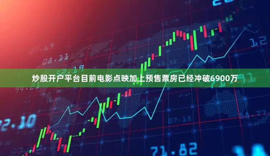 炒股开户平台目前电影点映加上预售票房已经冲破6900万