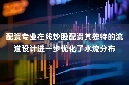 配资专业在线炒股配资其独特的流道设计进一步优化了水流分布