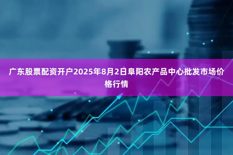 广东股票配资开户2025年8月2日阜阳农产品中心批发市场价格行情