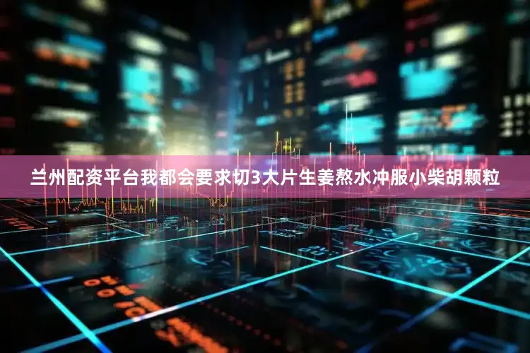 兰州配资平台我都会要求切3大片生姜熬水冲服小柴胡颗粒