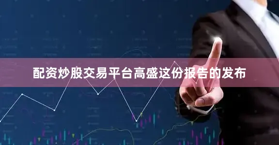 配资炒股交易平台　　高盛这份报告的发布