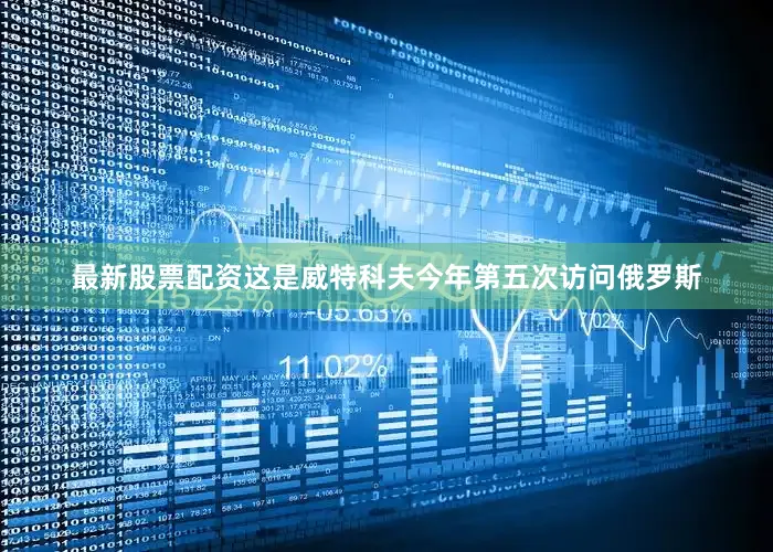 最新股票配资这是威特科夫今年第五次访问俄罗斯