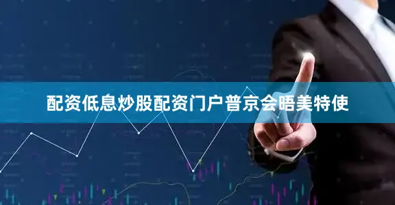 配资低息炒股配资门户普京会晤美特使