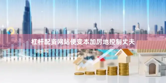 杠杆配资网站便变本加厉地控制丈夫