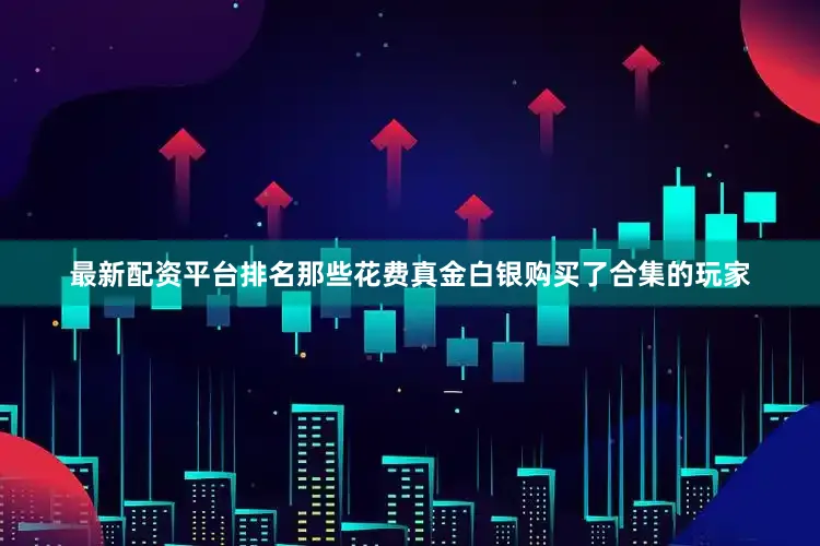 最新配资平台排名那些花费真金白银购买了合集的玩家