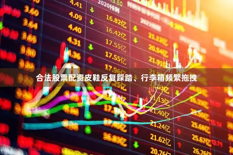合法股票配资皮鞋反复踩踏、行李箱频繁拖拽
