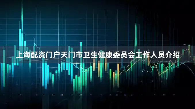 上海配资门户天门市卫生健康委员会工作人员介绍
