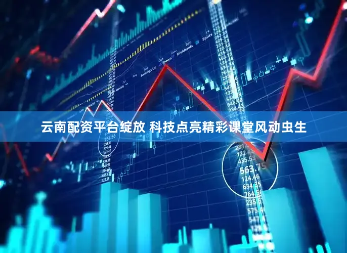 云南配资平台绽放 科技点亮精彩课堂风动虫生