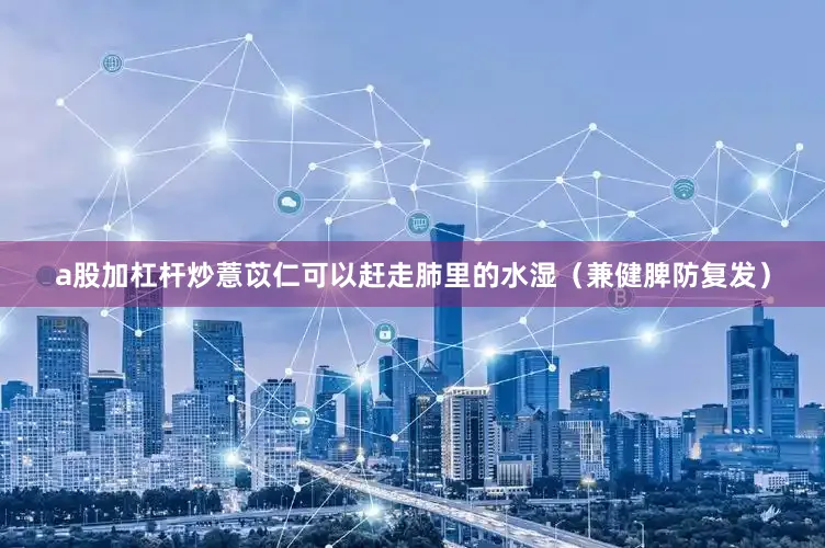a股加杠杆炒薏苡仁可以赶走肺里的水湿（兼健脾防复发）