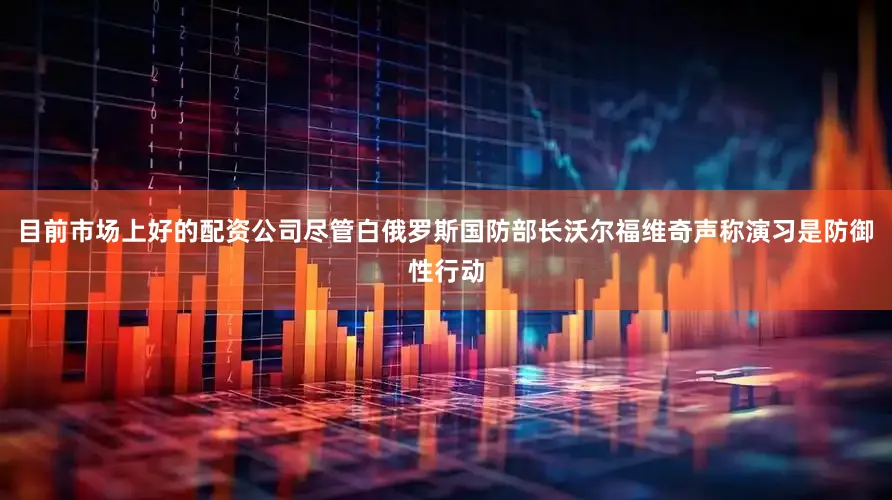 目前市场上好的配资公司尽管白俄罗斯国防部长沃尔福维奇声称演习是防御性行动