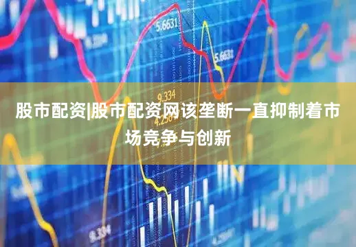 股市配资|股市配资网该垄断一直抑制着市场竞争与创新