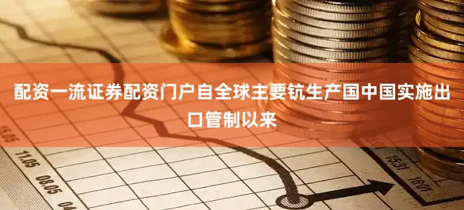配资一流证券配资门户自全球主要钪生产国中国实施出口管制以来