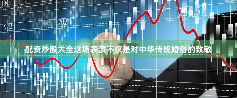 配资炒股大全这场表演不仅是对中华传统婚俗的致敬