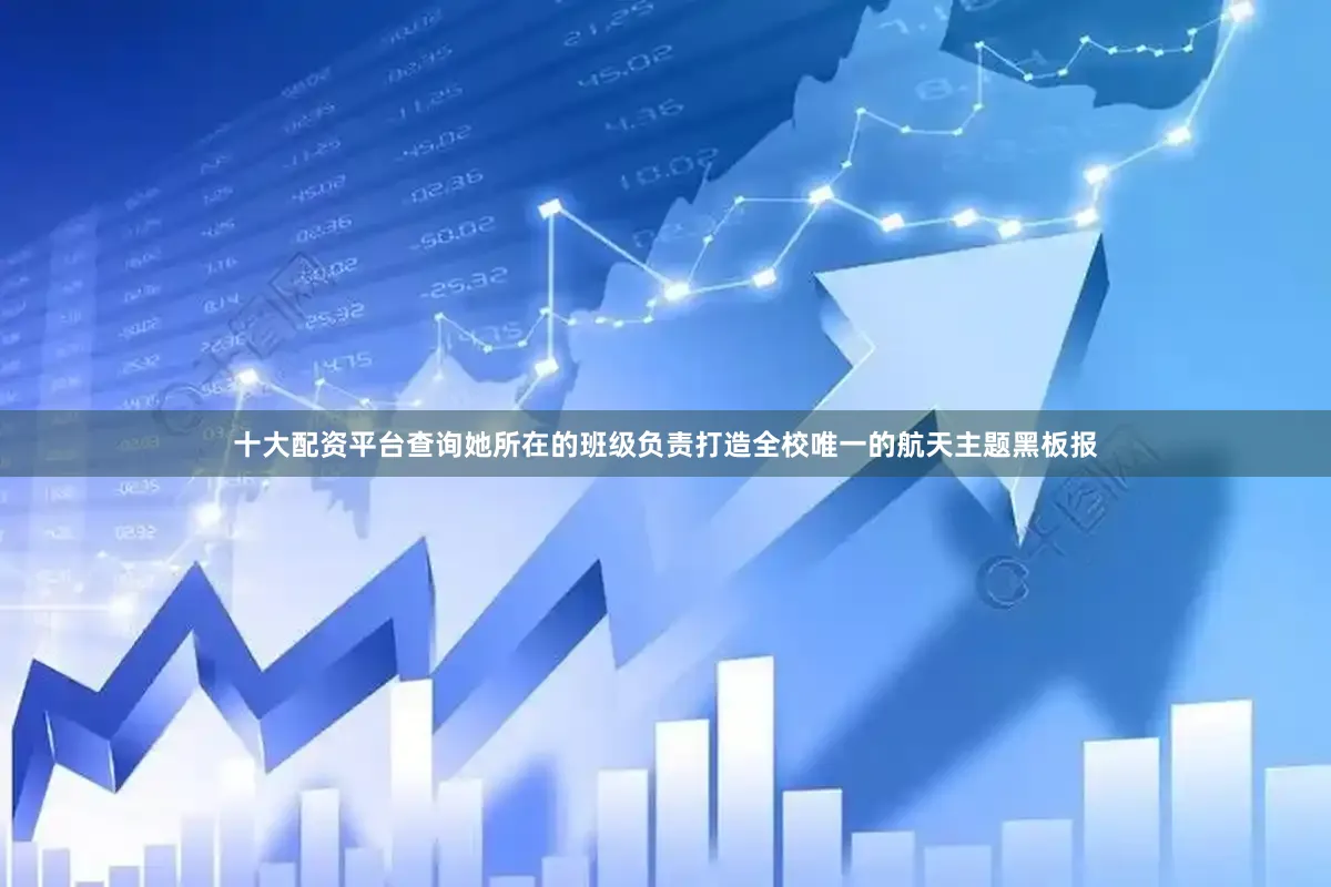 十大配资平台查询她所在的班级负责打造全校唯一的航天主题黑板报