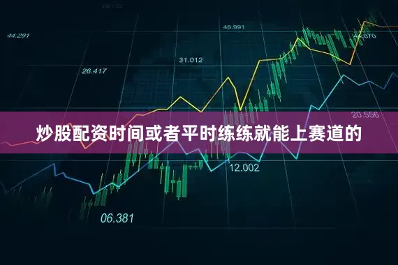 炒股配资时间或者平时练练就能上赛道的