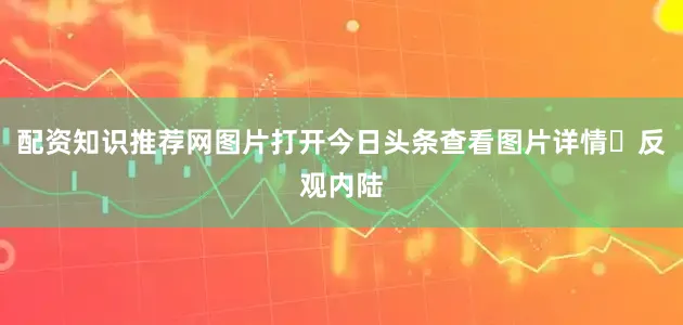 配资知识推荐网图片打开今日头条查看图片详情反观内陆