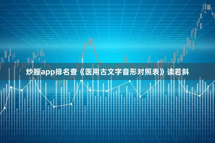 炒股app排名查《医用古文字音形对照表》读若斜