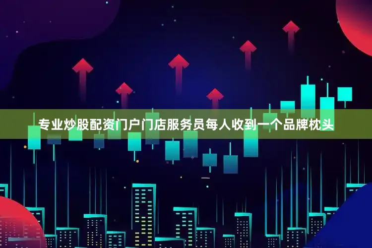 专业炒股配资门户门店服务员每人收到一个品牌枕头