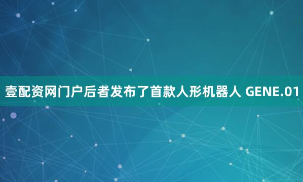 壹配资网门户后者发布了首款人形机器人 GENE.01