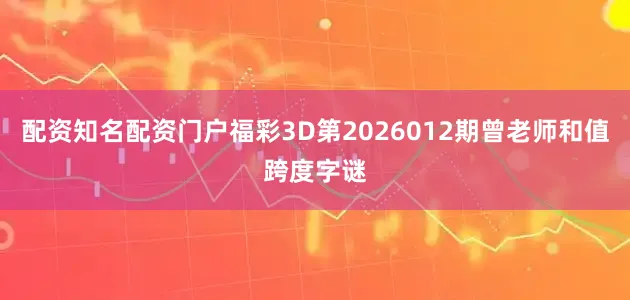 配资知名配资门户福彩3D第2026012期曾老师和值跨度字谜